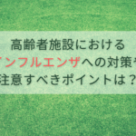 高齢者施設におけるインフルエンザへの対策や注意すべきポイントは？