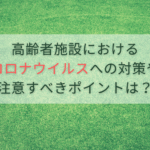高齢者施設におけるコロナウイルスへの対策や注意すべきポイントは？