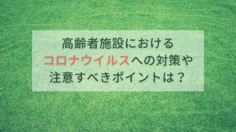 高齢者施設におけるコロナウイルスへの対策や注意すべきポイントは？