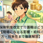 介護保険制度改定で介護職はどう変わる？【現場に与える影響・給料・働き方・将来性まで徹底解説】