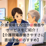 介護現場で役立つICT機器やサービスをご紹介！【介護現場の働きやすさに直結するICTのすすめ】