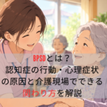 BPSDとは?認知症の行動・心理症状の原因と介護現場でできる関わり方を解説
